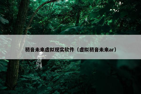 初音未来虚拟现实软件（虚拟初音未来ar）