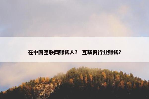 在中国互联网赚钱人？ 互联网行业赚钱？