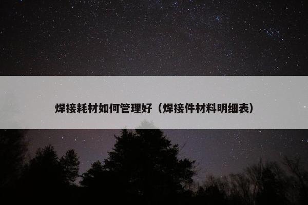 焊接耗材如何管理好（焊接件材料明细表）