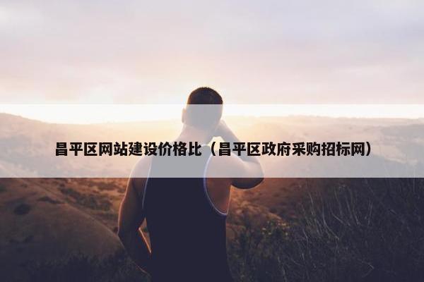 昌平区网站建设价格比（昌平区政府采购招标网）