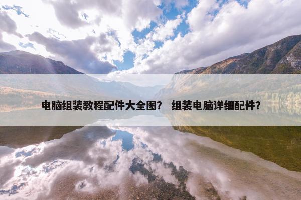 电脑组装教程配件大全图？ 组装电脑详细配件？