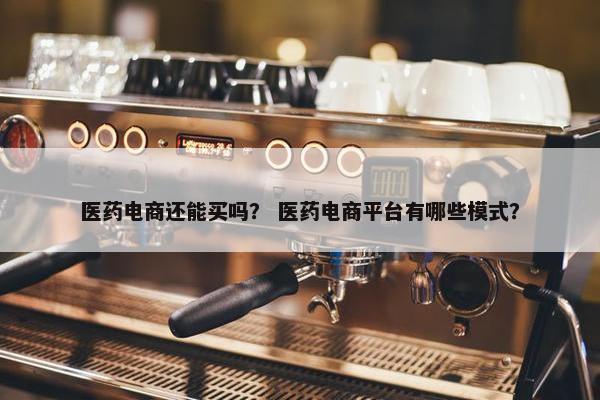 医药电商还能买吗？ 医药电商平台有哪些模式？
