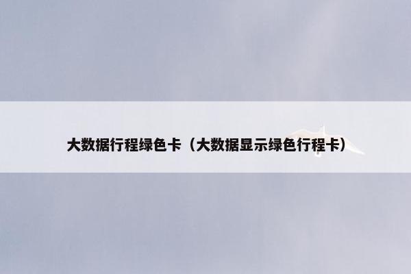 大数据行程绿色卡（大数据显示绿色行程卡）