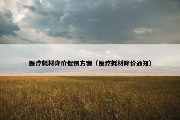 医疗耗材降价促销方案（医疗耗材降价通知）