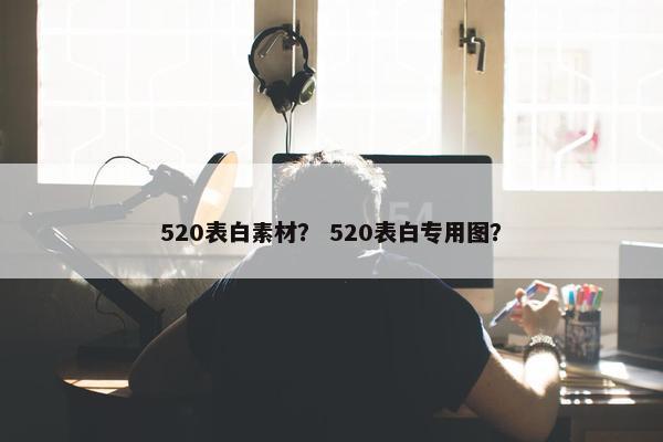 520表白素材？ 520表白专用图？