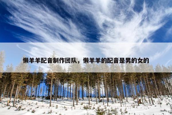 懒羊羊配音制作团队，懒羊羊的配音是男的女的