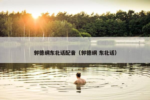 郭德纲东北话配音（郭德纲 东北话）