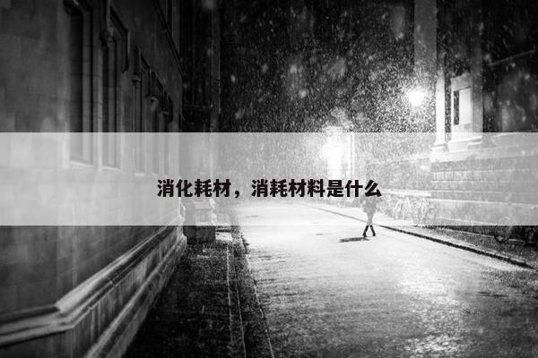消化耗材，消耗材料是什么