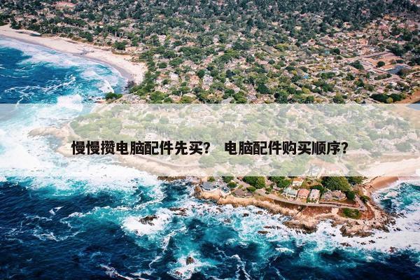 慢慢攒电脑配件先买？ 电脑配件购买顺序？