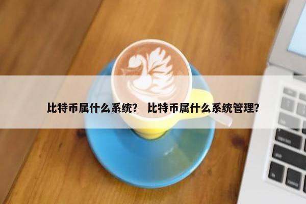 比特币属什么系统？ 比特币属什么系统管理？