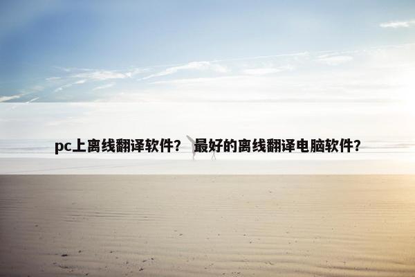 pc上离线翻译软件？ 最好的离线翻译电脑软件？