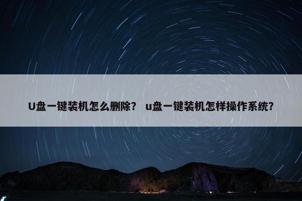 U盘一键装机怎么删除？ u盘一键装机怎样操作系统？