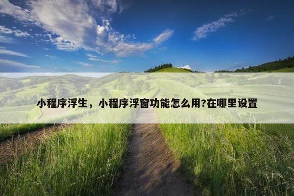 小程序浮生，小程序浮窗功能怎么用?在哪里设置