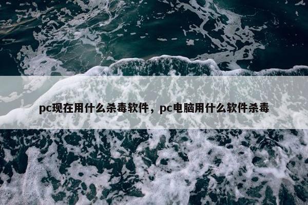 pc现在用什么杀毒软件，pc电脑用什么软件杀毒