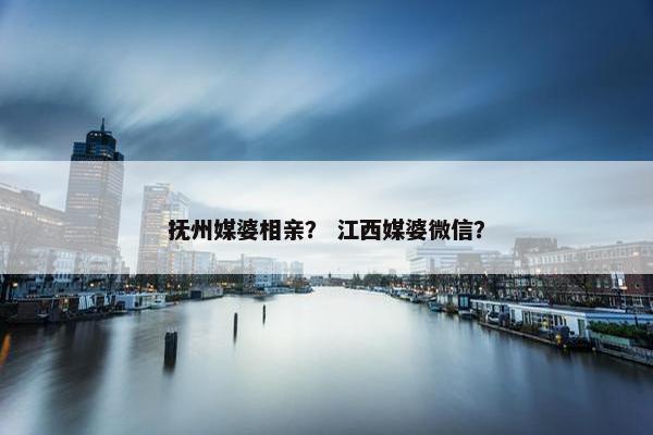 抚州媒婆相亲？ 江西媒婆微信？