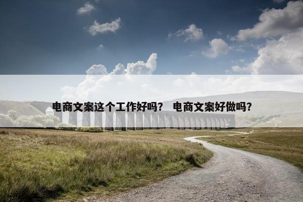 电商文案这个工作好吗？ 电商文案好做吗？