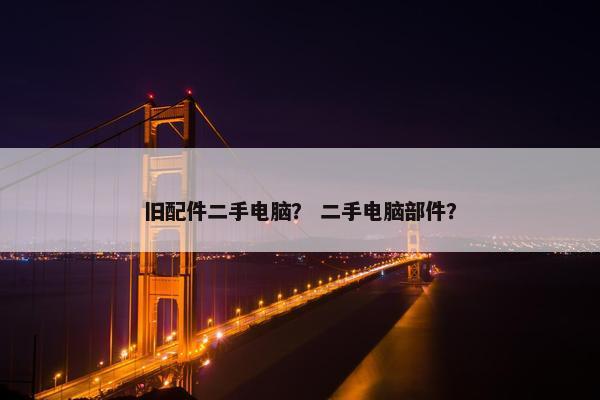 旧配件二手电脑？ 二手电脑部件？