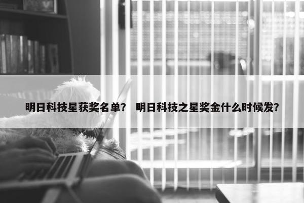 明日科技星获奖名单？ 明日科技之星奖金什么时候发？