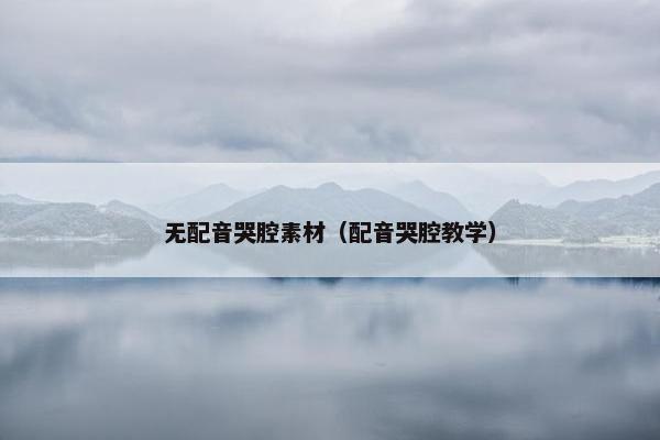 无配音哭腔素材（配音哭腔教学）