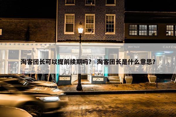 淘客团长可以提前续期吗？ 淘客团长是什么意思？