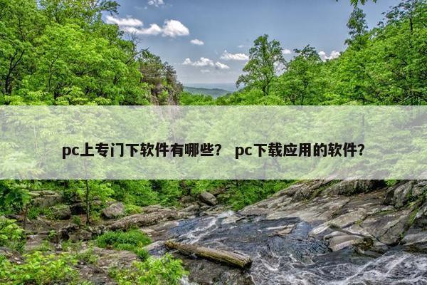 pc上专门下软件有哪些？ pc下载应用的软件？