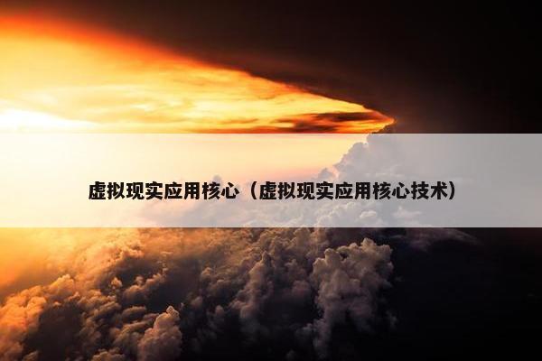 虚拟现实应用核心（虚拟现实应用核心技术）