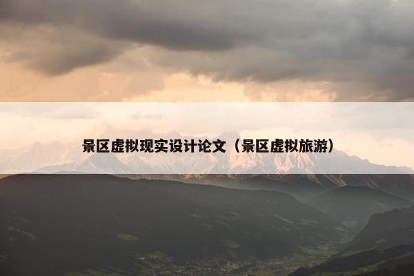 景区虚拟现实设计论文（景区虚拟旅游）