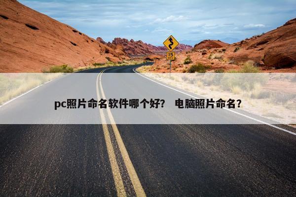 pc照片命名软件哪个好？ 电脑照片命名？