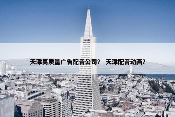 天津高质量广告配音公司？ 天津配音动画？