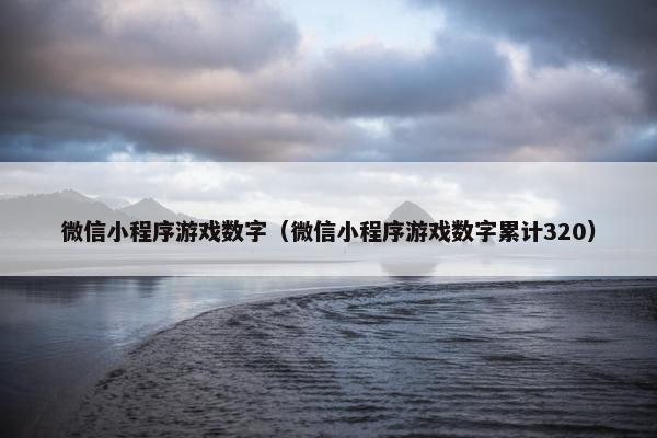 微信小程序游戏数字（微信小程序游戏数字累计320）