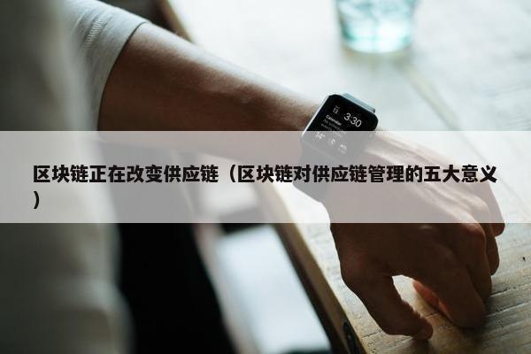 区块链正在改变供应链（区块链对供应链管理的五大意义）