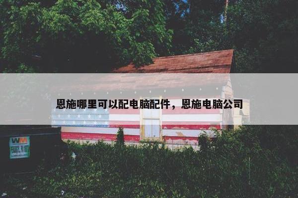 恩施哪里可以配电脑配件，恩施电脑公司