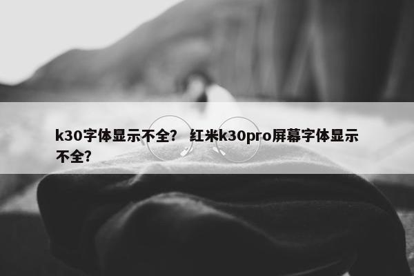 k30字体显示不全？ 红米k30pro屏幕字体显示不全？