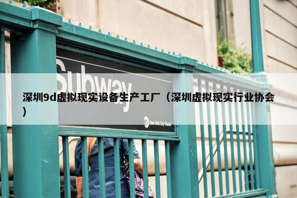 深圳9d虚拟现实设备生产工厂（深圳虚拟现实行业协会）