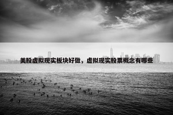 美股虚拟现实板块好做，虚拟现实股票概念有哪些