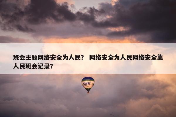 班会主题网络安全为人民？ 网络安全为人民网络安全靠人民班会记录？