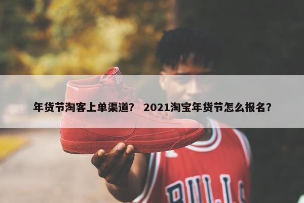 年货节淘客上单渠道？ 2021淘宝年货节怎么报名？
