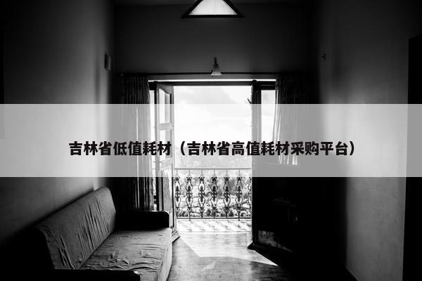 吉林省低值耗材（吉林省高值耗材采购平台）