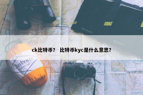 ck比特币？ 比特币kyc是什么意思？