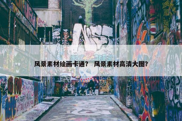 风景素材绘画卡通？ 风景素材高清大图？