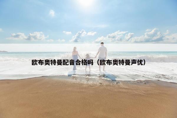 欧布奥特曼配音合格吗（欧布奥特曼声优）