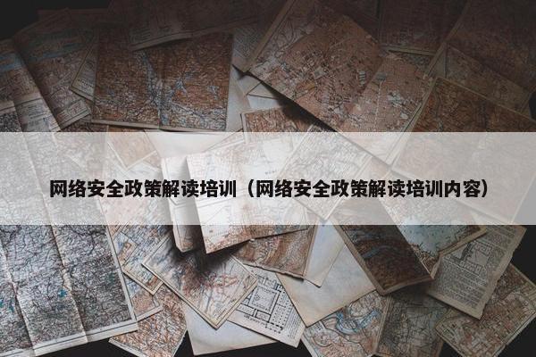 网络安全政策解读培训（网络安全政策解读培训内容）