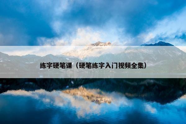 练字硬笔课（硬笔练字入门视频全集）