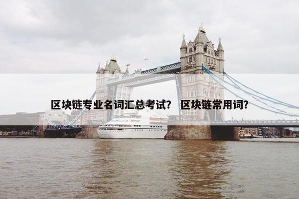区块链专业名词汇总考试？ 区块链常用词？