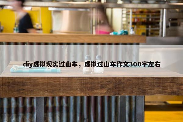 diy虚拟现实过山车，虚拟过山车作文300字左右