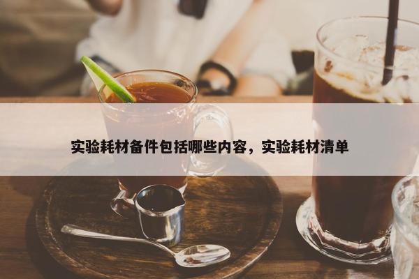 实验耗材备件包括哪些内容，实验耗材清单