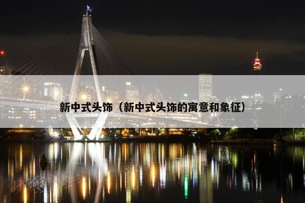 新中式头饰（新中式头饰的寓意和象征）