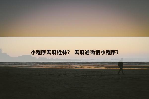 小程序天府桂林？ 天府通微信小程序？