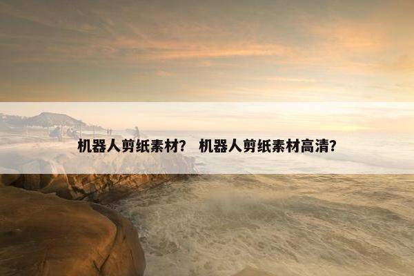 机器人剪纸素材？ 机器人剪纸素材高清？