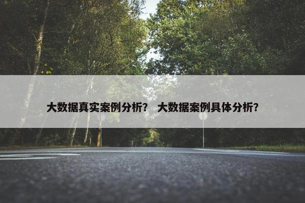 大数据真实案例分析？ 大数据案例具体分析？